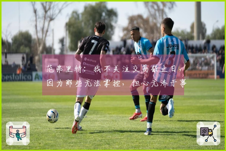 范弗里特：我不关注交易截止日，因为那些无法掌控，担心无济于事