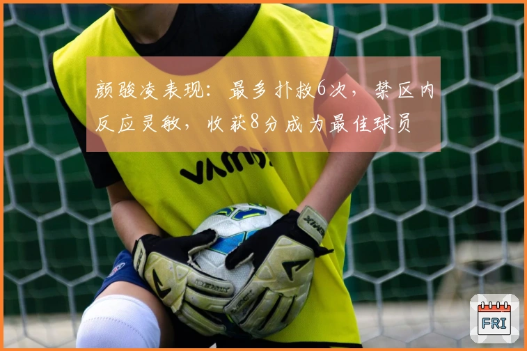 颜骏凌表现:最多扑救6次,禁区内反应灵敏,收获8分成为最佳球员