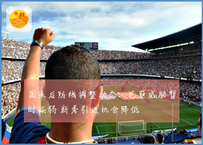 国米后防线调整动态：巴萨威胁暂时减弱 新秀引进机会降低